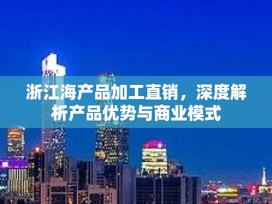 浙江海产品加工直销，深度解析产品优势与商业模式