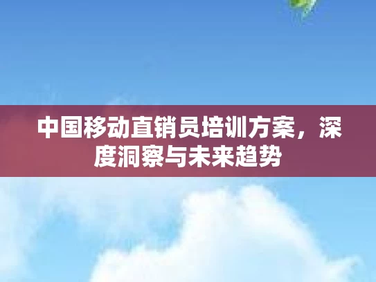 中国移动直销员培训方案,深度洞察与未来趋势 中国移动直销员培训方案,深度洞察与未来趋势