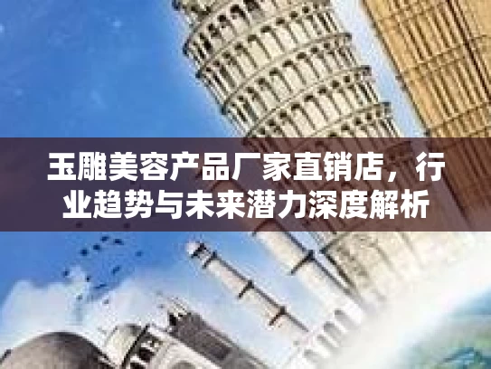 玉雕美容产品厂家直销店，行业趋势与未来潜力深度解析