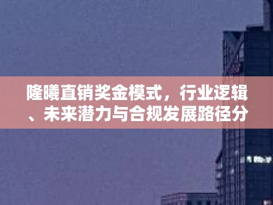 隆曦直销奖金模式，行业逻辑、未来潜力与合规发展路径分析