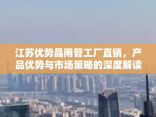 江苏优势晶闸管工厂直销，产品优势与市场策略的深度解读