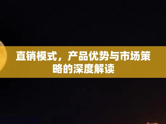 直销模式，产品优势与市场策略的深度解读