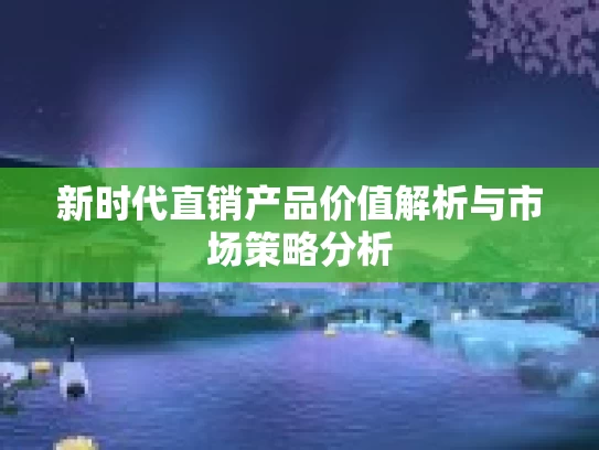 新时代直销产品价值解析与市场策略分析