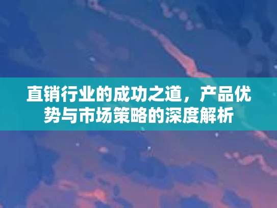 直销行业的成功之道，产品优势与市场策略的深度解析