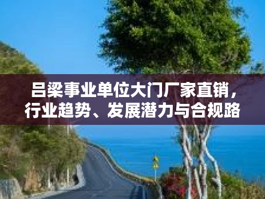 吕梁事业单位大门厂家直销，行业趋势、发展潜力与合规路径