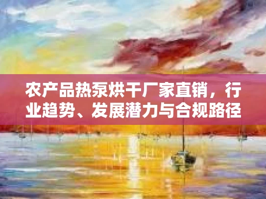 农产品热泵烘干厂家直销，行业趋势、发展潜力与合规路径