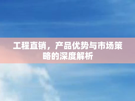 工程直销，产品优势与市场策略的深度解析