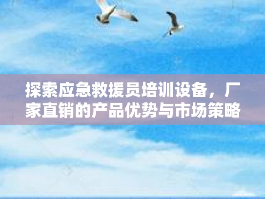 探索应急救援员培训设备，厂家直销的产品优势与市场策略