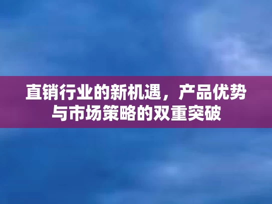 直销行业的新机遇，产品优势与市场策略的双重突破