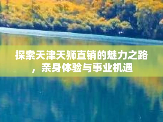 探索天津天狮直销的魅力之路，亲身体验与事业机遇