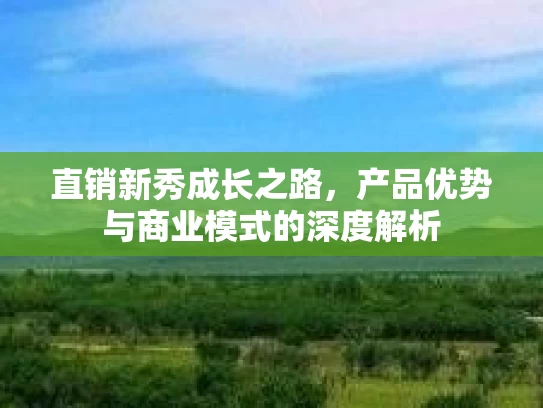 直销新秀成长之路，产品优势与商业模式的深度解析