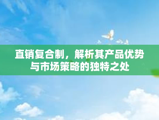 直销复合制，解析其产品优势与市场策略的独特之处