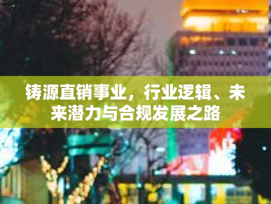 铸源直销事业，行业逻辑、未来潜力与合规发展之路