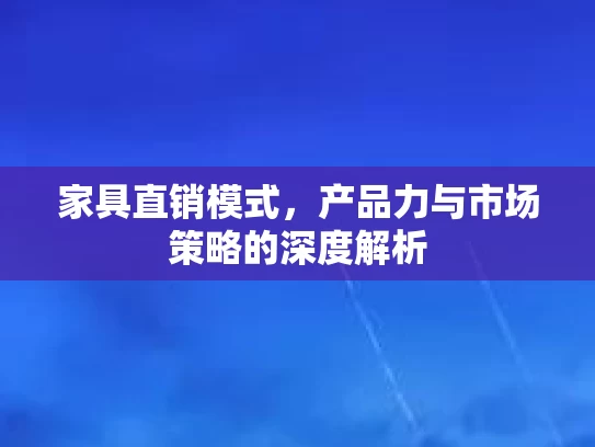 家具直销模式，产品力与市场策略的深度解析