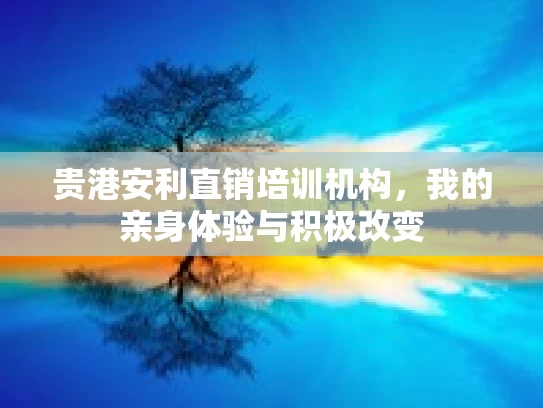 贵港安利直销培训机构,我的亲身体验与积极改变 贵港安利直销培训机构,我的亲身体验与积极改变