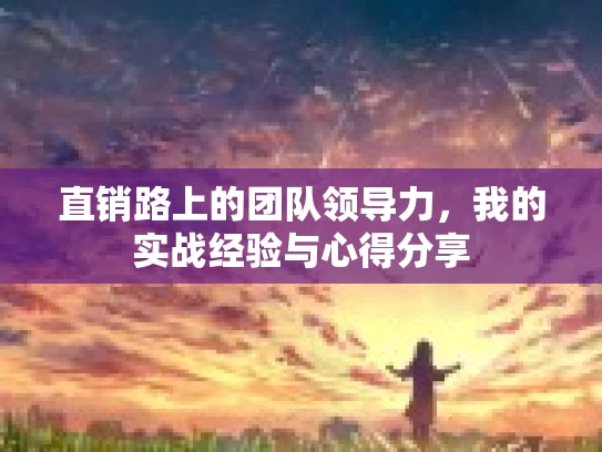 直销路上的团队领导力，我的实战经验与心得分享