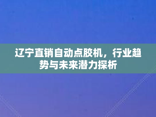 辽宁直销自动点胶机，行业趋势与未来潜力探析