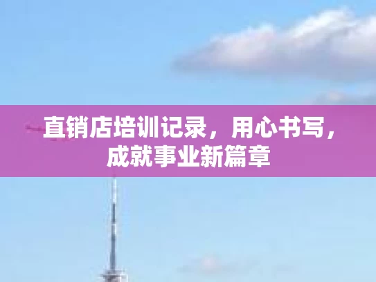 直销店培训记录，用心书写，成就事业新篇章
