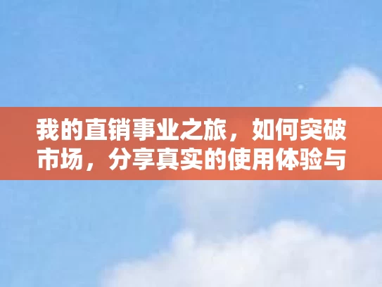 我的直销事业之旅，如何突破市场，分享真实的使用体验与积极改变
