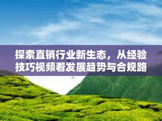 探索直销行业新生态，从经验技巧视频看发展趋势与合规路径