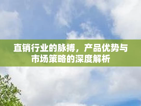 直销行业的脉搏，产品优势与市场策略的深度解析