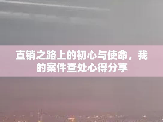 直销之路上的初心与使命，我的案件查处心得分享