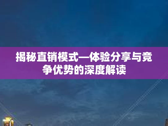 揭秘直销模式—体验分享与竞争优势的深度解读