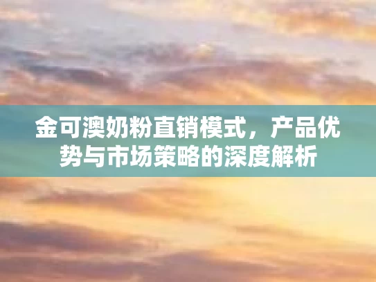 金可澳奶粉直销模式，产品优势与市场策略的深度解析