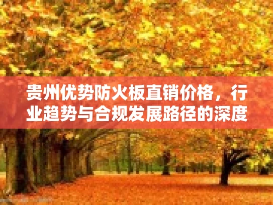 贵州优势防火板直销价格，行业趋势与合规发展路径的深度分析