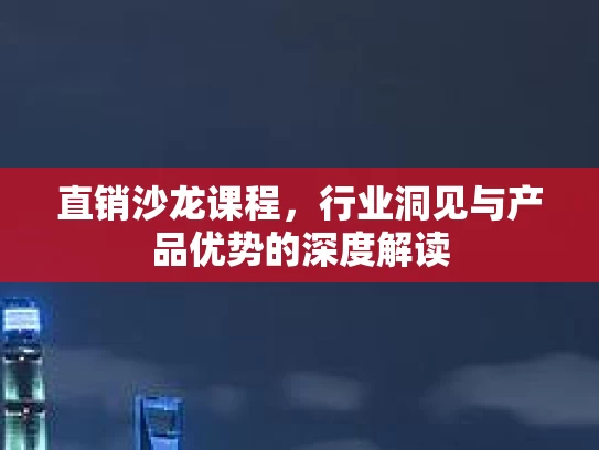 直销沙龙课程，行业洞见与产品优势的深度解读