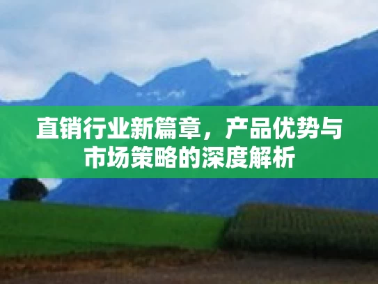 直销行业新篇章，产品优势与市场策略的深度解析