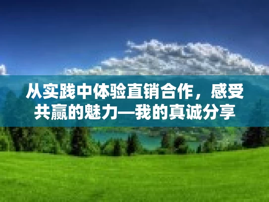 从实践中体验直销合作，感受共赢的魅力—我的真诚分享