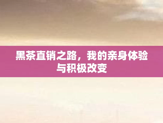 黑茶直销之路，我的亲身体验与积极改变