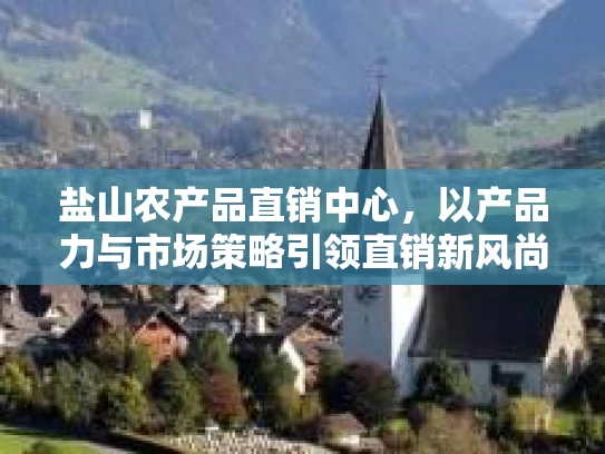 盐山农产品直销中心，以产品力与市场策略引领直销新风尚