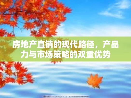房地产直销的现代路径，产品力与市场策略的双重优势
