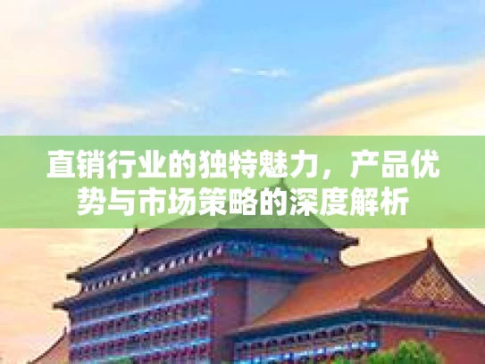 直销行业的独特魅力，产品优势与市场策略的深度解析
