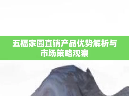 五福家园直销产品优势解析与市场策略观察