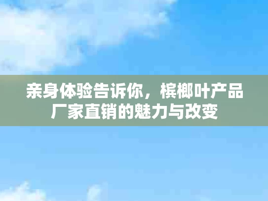 亲身体验告诉你，槟榔叶产品厂家直销的魅力与改变