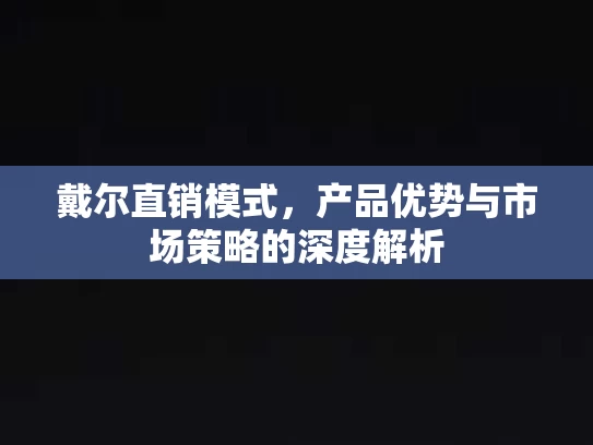 戴尔直销模式，产品优势与市场策略的深度解析