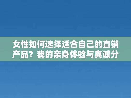女性如何选择适合自己的直销产品？我的亲身体验与真诚分享