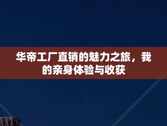 华帝工厂直销的魅力之旅，我的亲身体验与收获
