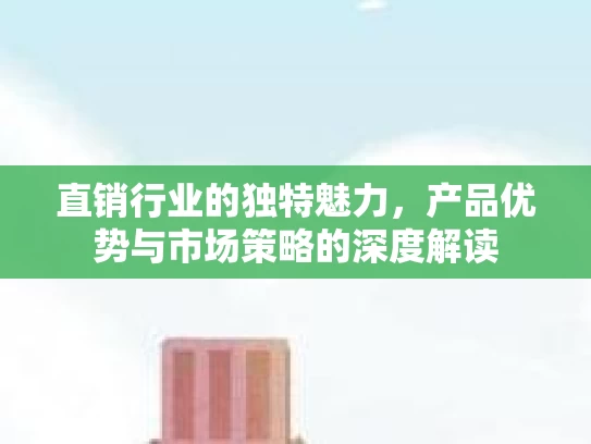 直销行业的独特魅力，产品优势与市场策略的深度解读
