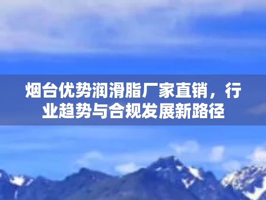 烟台优势润滑脂厂家直销，行业趋势与合规发展新路径