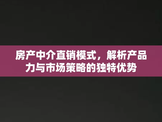房产中介直销模式，解析产品力与市场策略的独特优势