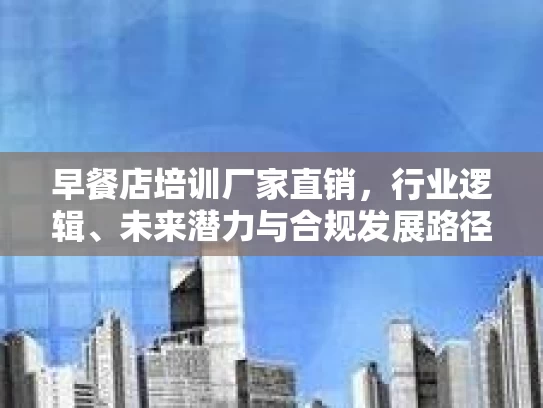 早餐店培训厂家直销，行业逻辑、未来潜力与合规发展路径
