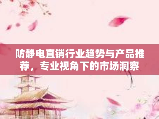 防静电直销行业趋势与产品推荐，专业视角下的市场洞察