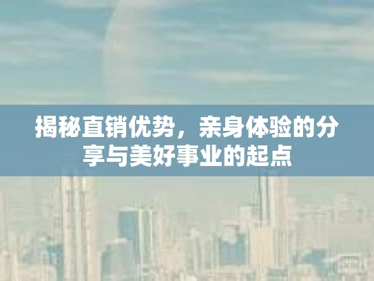揭秘直销优势，亲身体验的分享与美好事业的起点