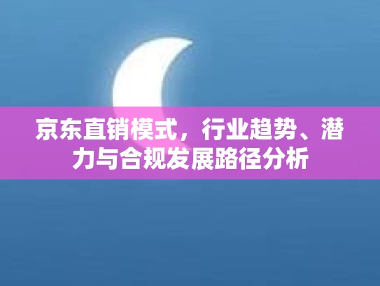 京东直销模式，行业趋势、潜力与合规发展路径分析
