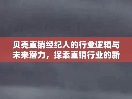 贝壳直销经纪人的行业逻辑与未来潜力，探索直销行业的新趋势