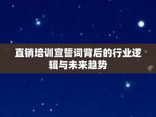 直销培训宣誓词背后的行业逻辑与未来趋势